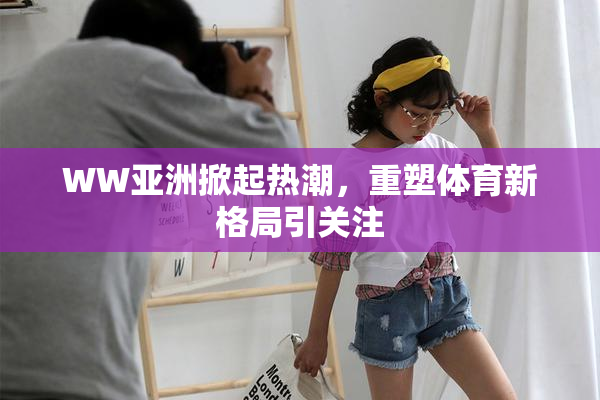 WW亚洲掀起热潮，重塑体育新格局引关注