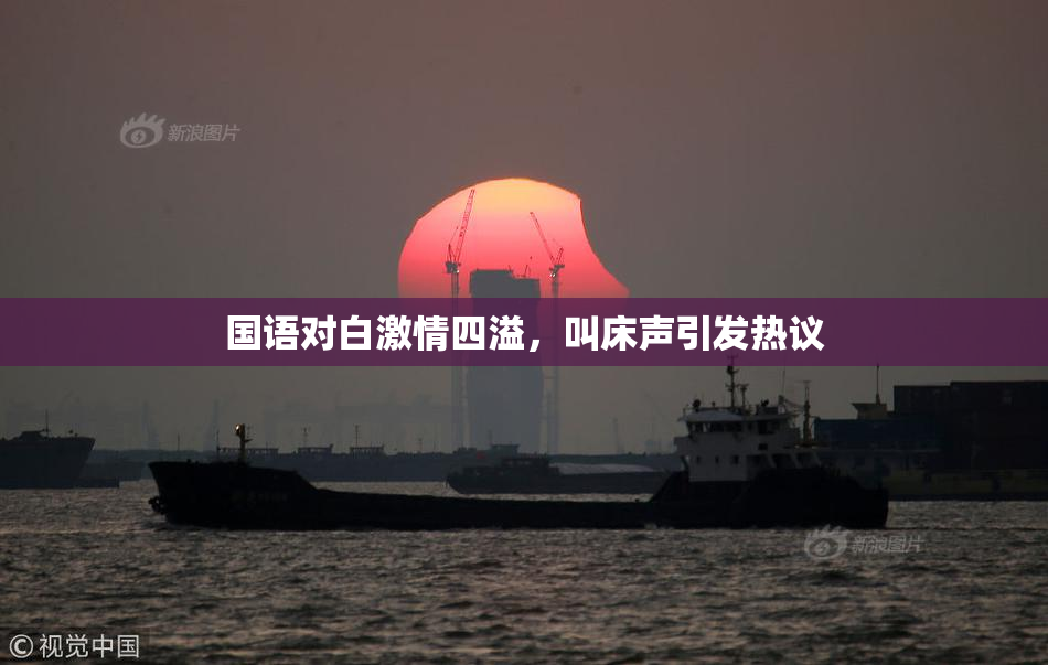 国语对白激情四溢，叫床声引发热议