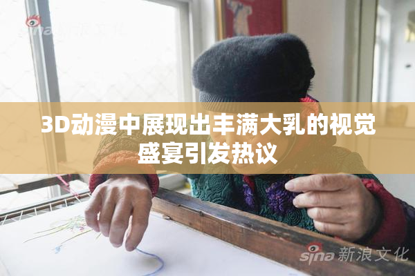 3D动漫中展现出丰满大乳的视觉盛宴引发热议