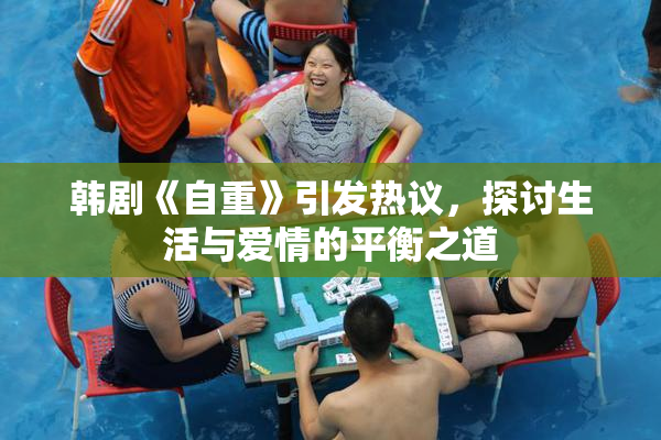 韩剧《自重》引发热议，探讨生活与爱情的平衡之道