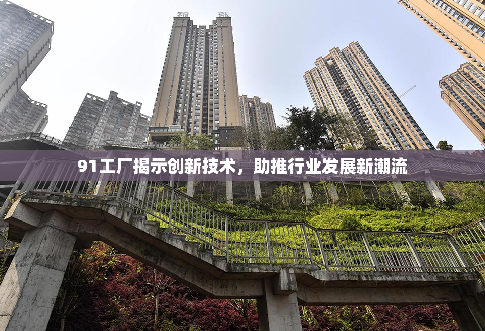 91工厂揭示创新技术，助推行业发展新潮流