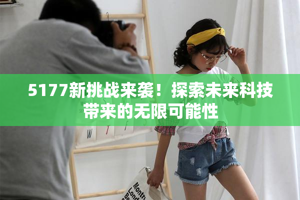 5177新挑战来袭！探索未来科技带来的无限可能性