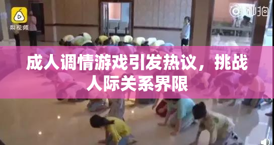 成人调情游戏引发热议，挑战人际关系界限