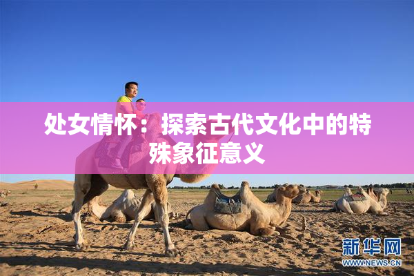 处女情怀：探索古代文化中的特殊象征意义