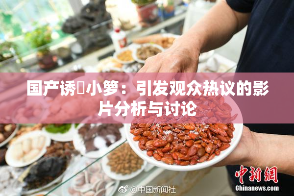 国产诱奷小箩：引发观众热议的影片分析与讨论