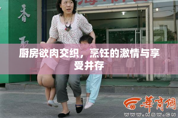 厨房欲肉交织，烹饪的激情与享受并存