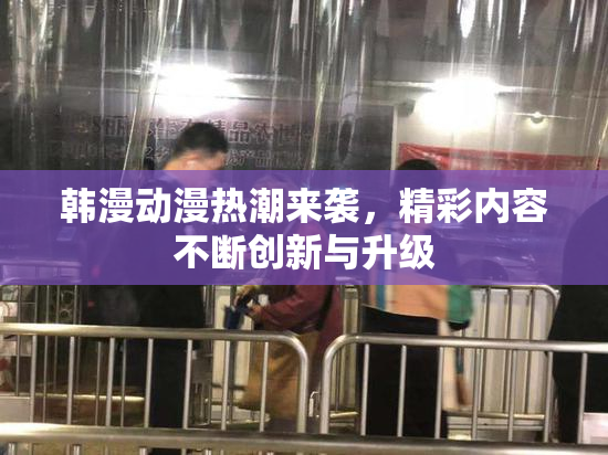 韩漫动漫热潮来袭，精彩内容不断创新与升级