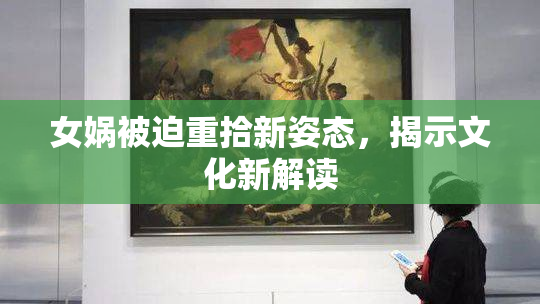 女娲被迫重拾新姿态，揭示文化新解读