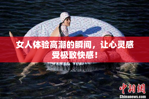 女人体验高潮的瞬间，让心灵感受极致快感！
