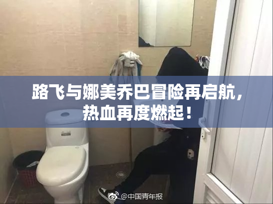 路飞与娜美乔巴冒险再启航，热血再度燃起！