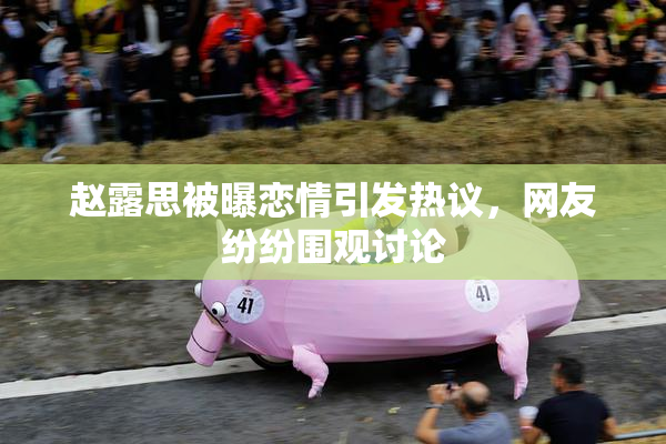 赵露思被曝恋情引发热议，网友纷纷围观讨论