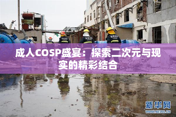 成人COSP盛宴：探索二次元与现实的精彩结合