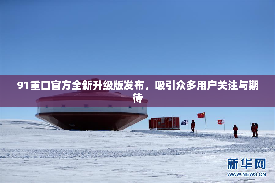 91重口官方全新升级版发布，吸引众多用户关注与期待