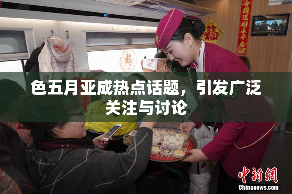 色五月亚成热点话题，引发广泛关注与讨论