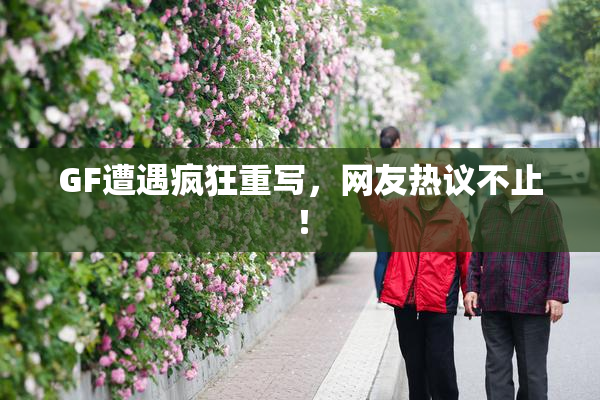 GF遭遇疯狂重写，网友热议不止！