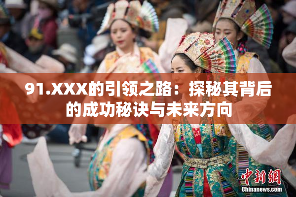 91.XXX的引领之路：探秘其背后的成功秘诀与未来方向