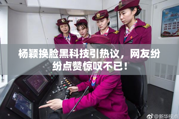 杨颖换脸黑科技引热议，网友纷纷点赞惊叹不已！