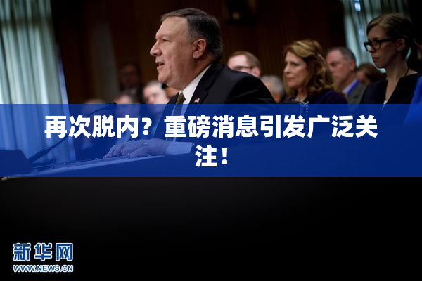再次脱内？重磅消息引发广泛关注！