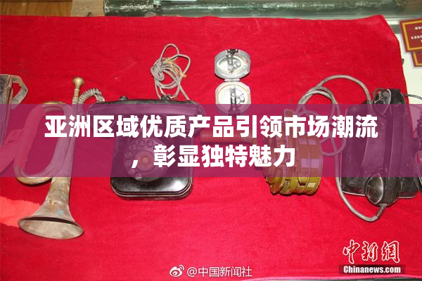 亚洲区域优质产品引领市场潮流，彰显独特魅力