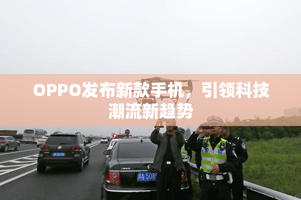 OPPO发布新款手机，引领科技潮流新趋势
