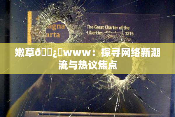 嫩草🌿‌www：探寻网络新潮流与热议焦点