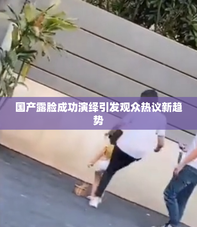 国产露脸成功演绎引发观众热议新趋势