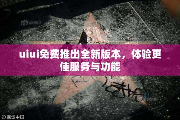 uiui免费推出全新版本，体验更佳服务与功能