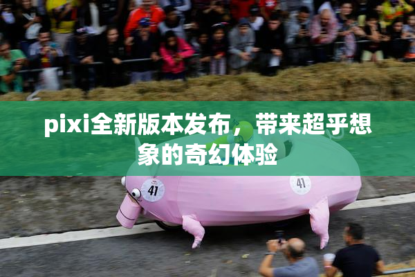 pixi全新版本发布，带来超乎想象的奇幻体验