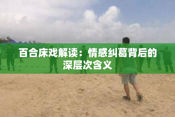 百合床戏解读：情感纠葛背后的深层次含义