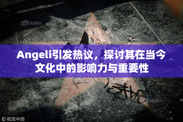 Angeli引发热议，探讨其在当今文化中的影响力与重要性