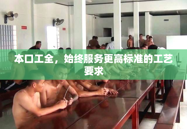 本口工全，始终服务更高标准的工艺要求