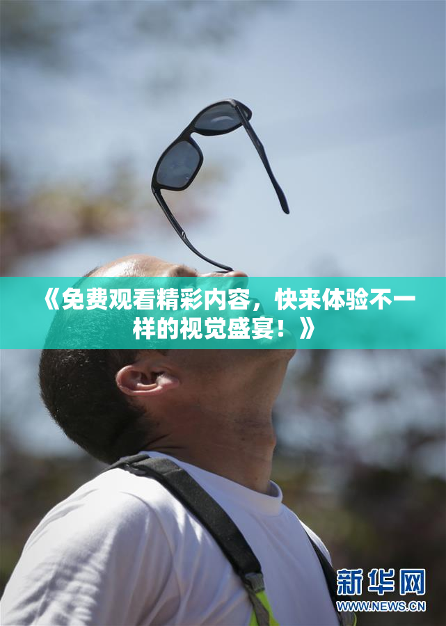 《免费观看精彩内容，快来体验不一样的视觉盛宴！》