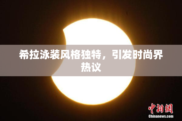 希拉泳装风格独特，引发时尚界热议