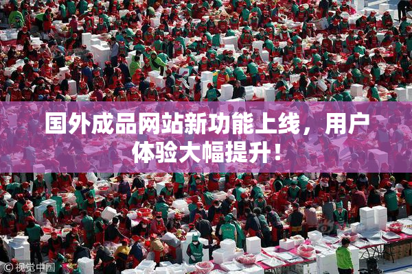 国外成品网站新功能上线，用户体验大幅提升！