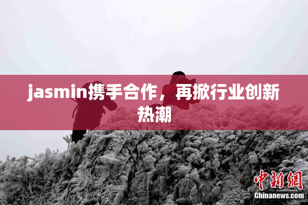 jasmin携手合作，再掀行业创新热潮