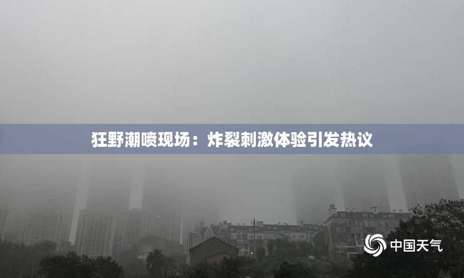 狂野潮喷现场：炸裂刺激体验引发热议