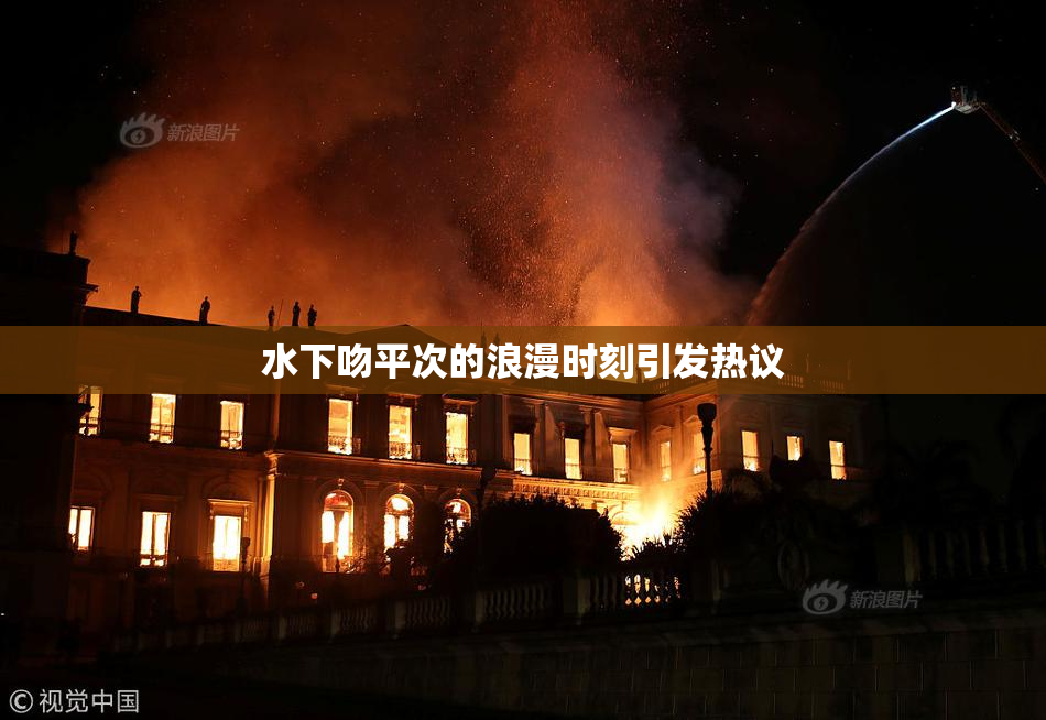 水下吻平次的浪漫时刻引发热议