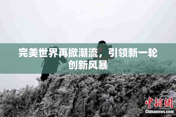 完美世界再掀潮流，引领新一轮创新风暴