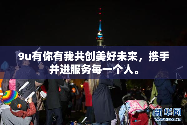 9u有你有我共创美好未来，携手并进服务每一个人。