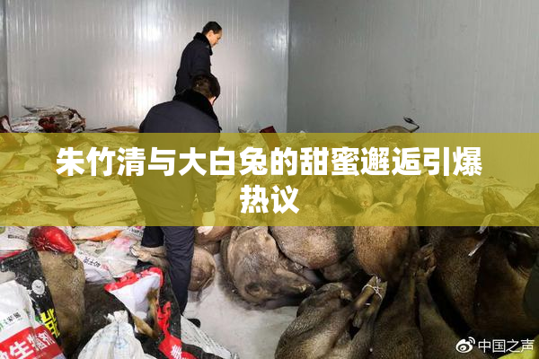 朱竹清与大白兔的甜蜜邂逅引爆热议