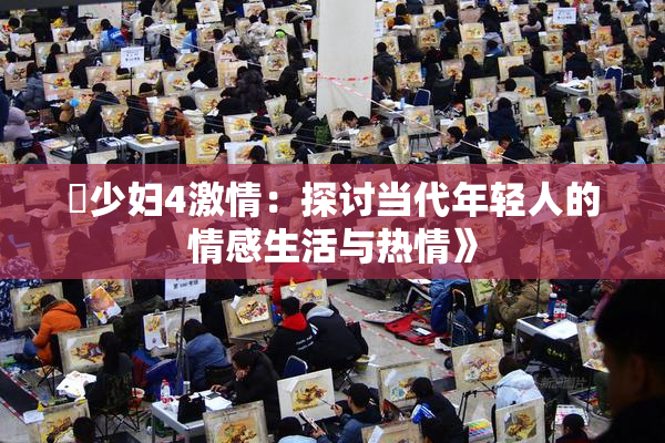 巜少妇4激情：探讨当代年轻人的情感生活与热情》