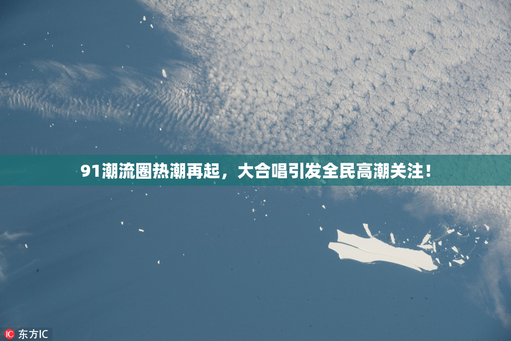 91潮流圈热潮再起，大合唱引发全民高潮关注！