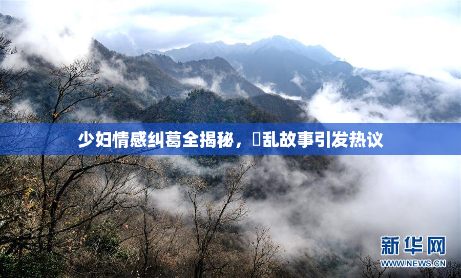 少妇情感纠葛全揭秘，婬乱故事引发热议