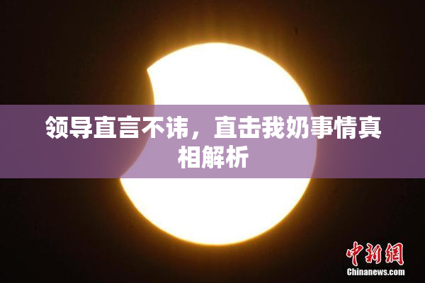 领导直言不讳，直击我奶事情真相解析