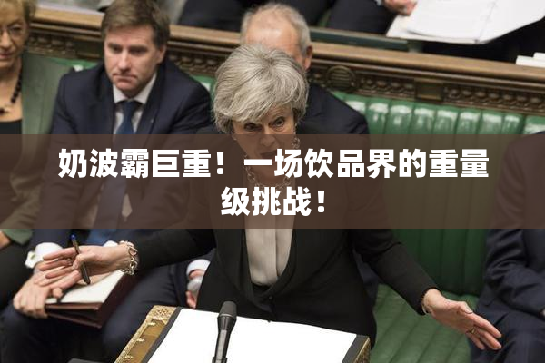 奶波霸巨重！一场饮品界的重量级挑战！