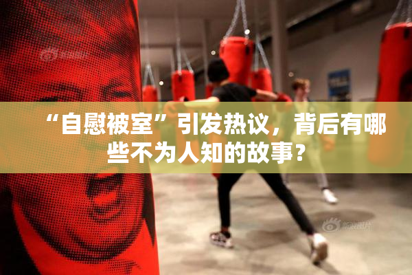 “自慰被室”引发热议，背后有哪些不为人知的故事？