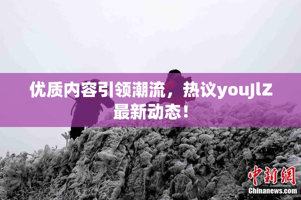 优质内容引领潮流，热议youJlZ最新动态！