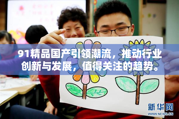 91精品国产引领潮流，推动行业创新与发展，值得关注的趋势。