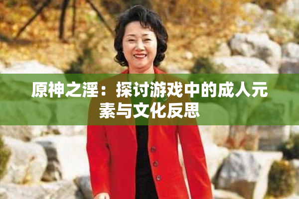 原神之淫：探讨游戏中的成人元素与文化反思
