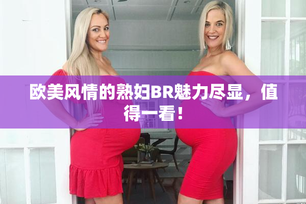 欧美风情的熟妇BR魅力尽显，值得一看！